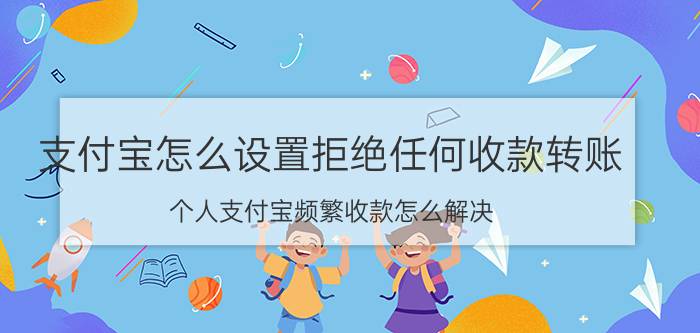 支付宝怎么设置拒绝任何收款转账 个人支付宝频繁收款怎么解决？